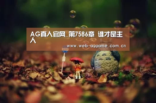 AG真人官网_第7586章 谁才是主人(图1) AG真人平台
